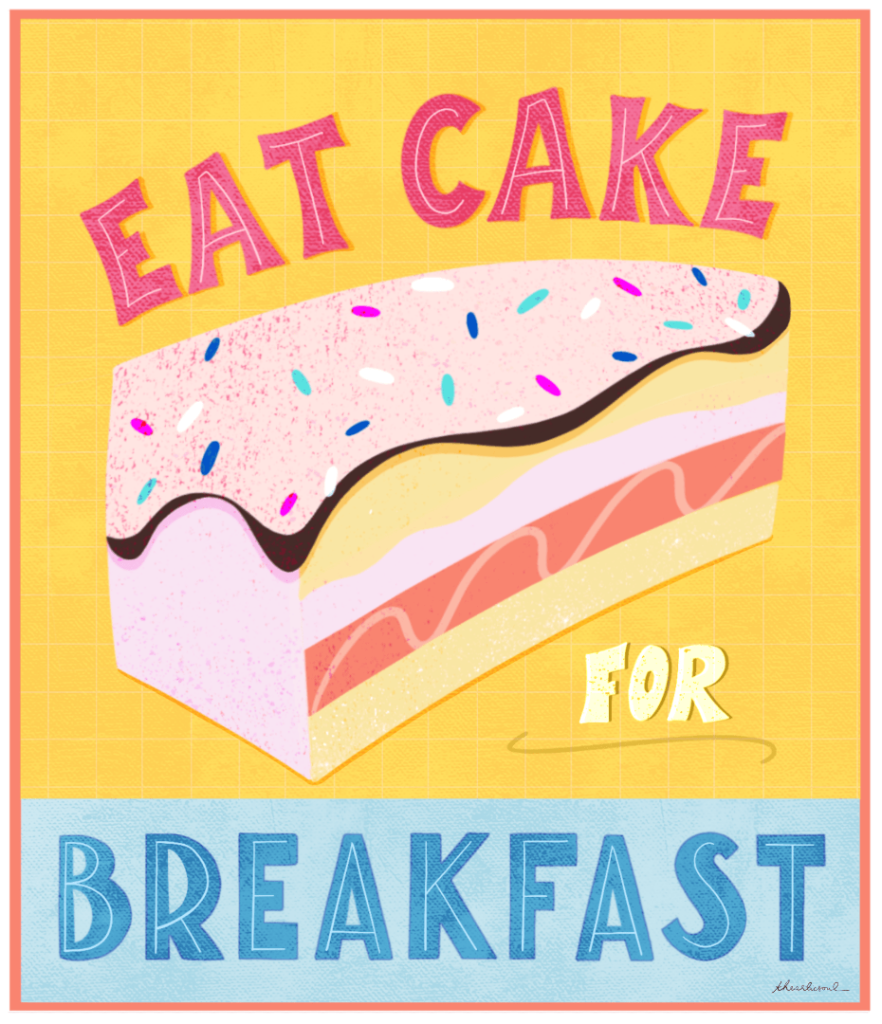 A layered slice of cake centered on a bright yellow background with a faint grid texture. the cake has multiple pastel layers in pink, cream, peach, &amp; pale yellow, topped with pink frosting edged in dark chocolate &amp; scattered with colorful sprinkle shapes. Above the cake, the words “EAT CAKE” appear in large pink block letters. below, the words “FOR BREAKFAST” are stacked, with “FOR” in small yellow letters and “BREAKFAST” in large blue block letters. The background is fully colored, not transparent, with a