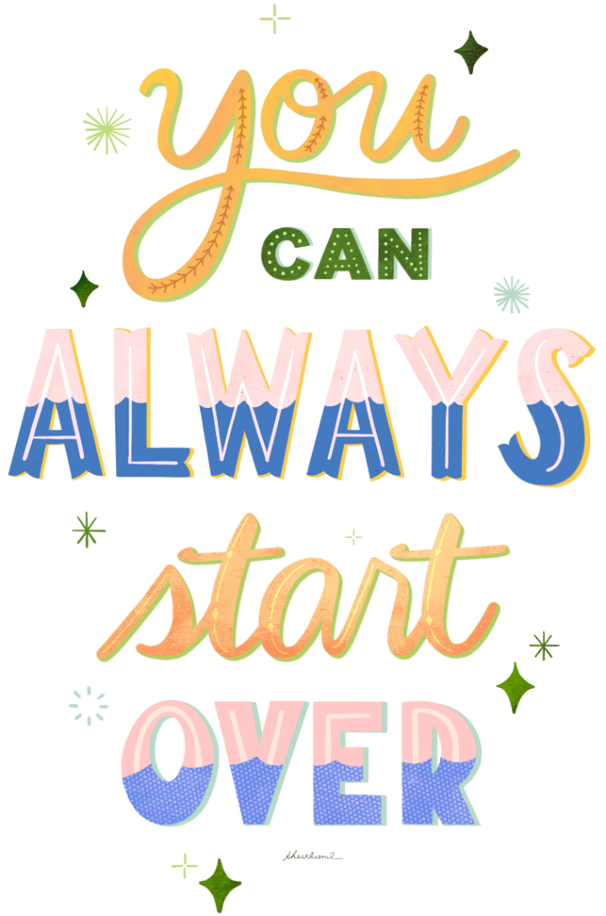 illustration of The phrase “you can always start over” arranged in stacked hand-lettered text. the words “you” and “start” are written in flowing cursive script with thick yellow strokes outlined in green. “can” appears in small block letters filled with green dots. “Always” and “over” are rendered in bold block letters with pastel pink tops and blue lower sections, textured with dots and grain. small starburst and sparkle shapes in green and yellow are scattered around the text. created by the articsoul